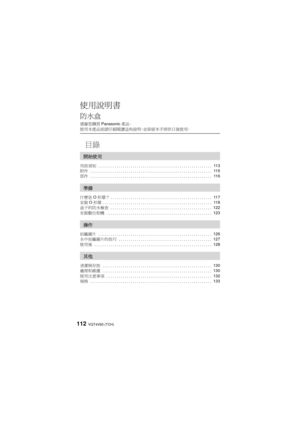 Page 112VQT4V83 (TCH)112
使用說明書
防水盒
感謝您購買Panasonic產品。
使用本產品前請仔細閱讀這些說明，並保留本手冊供日後使用。
目錄
用前須知 ........................................................ 11 3
附件 ............................................................ 11 5
部件 ............................................................ 11 6
什麼是 O形環？ .................................................. 11 7
安裝 O形環 ...................................................... 11 8
盒子的防水檢查 .................................................. 122
安裝數位相機...