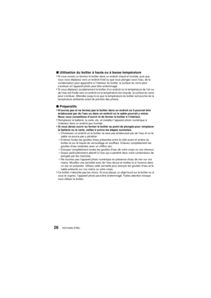 Page 26VQT4V83 (FRE)26
∫Utilisation du boîtier à haute ou à basse température
•Si vous ouvrez ou fermez le boîtier dans un endroit chaud et humide, puis que 
vous vous déplacez vers un endroit froid ou que vous plongez sous l’eau, de la 
condensation peut apparaître à l’intérieur du boîtier, la surface du verre peut 
s’embuer et l’appareil photo peut être endommagé.
•Si vous déplacez soudainement le boîtier d’un endroit où la température de l’air ou 
de l’eau est froide vers un endroit où la température est...