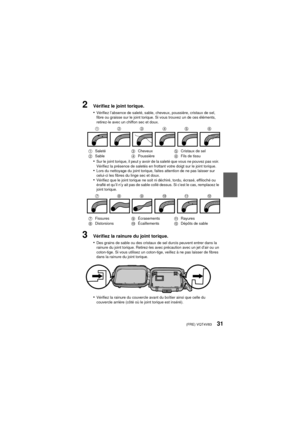 Page 31(FRE) VQT4V8331
2Vérifiez le joint torique.
•
Vérifiez l’absence de saleté, sable, cheveux, poussière, cristaux de sel, 
fibre ou graisse sur le joint torique. Si vous trouvez un de ces éléments, 
retirez-le avec un chiffon sec et doux.
•Sur le joint torique, il peut y avoir de la saleté que vous ne pouvez pas voir. 
Vérifiez la présence de saletés en frottant votre doigt sur le joint torique.
•Lors du nettoyage du joint torique, faites attention de ne pas laisser sur 
celui-ci les fibres du linge sec et...