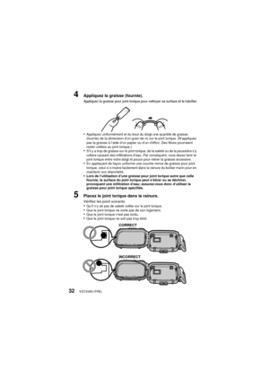 Page 32VQT4V83 (FRE)32
4Appliquez la graisse (fournie).
Appliquez la graisse pour joint torique pour nettoyer sa surface et le lubrifier.
•Appliquez uniformément et du bout du doigt une quantité de graisse 
(fournie) de la dimension d’un grain de riz sur le joint torique. (N’appliquez 
pas la graisse à l’aide d’un papier ou d’un chiffon. Des fibres pourraient 
rester collées au joint torique.)
•S’il y a trop de graisse sur le joint torique, de la saleté ou de la poussière s’y 
collera causant des infiltrations...