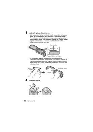 Page 36VQT4V83 (FRE)36
3Insérez le gel de silice (fourni).
•
Si la température de l’air est élevée et si la température de l’eau est 
basse, de la condensation peut apparaître à l’intérieur du boîtier. 
Pour éviter une telle situation, placez au préalable le gel de silice 
(fourni) dans le boîtier. Pour éviter que le boîtier ne s’embue, placez 
le gel de silice environ 1 à 2 heures avant d’utiliser le boîtier.
•Utilisez toujours du gel de silice neuf.
•En introduisant le gel de silice, pliez-le comme montré sur...