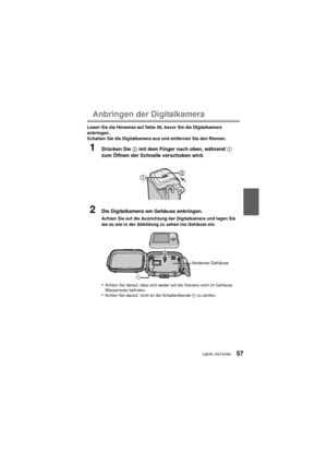 Page 57(GER) VQT4V8357
Anbringen der Digitalkamera
Lesen Sie die Hinweise auf Seite 59, bevor Sie die Digitalkamera 
anbringen.
Schalten Sie die Digitalkamera aus und entfernen Sie den Riemen.
1Drücken Sie 2 mit dem Finger nach oben, während 1 
zum Öffnen der Schnalle verschoben wird.
2Die Digitalkamera am Gehäuse anbringen.
Achten Sie auf die Ausrichtung der Digitalkamera und legen Sie 
sie so wie in der Abbildung zu sehen ins Gehäuse ein.
•Achten Sie darauf, dass sich weder auf der Kamera noch im Gehäuse...