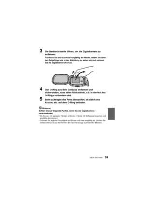 Page 63(GER) VQT4V8363
3Die Geräterückseite öffnen, um die Digitalkamera zu 
entfernen.
Trocknen Sie sich zunächst sorgfältig die Hände, setzen Sie dann 
den Zeigefinger wie in der Abbildung zu sehen ein und nehmen 
Sie die Digitalkamera heraus.
4Den O-Ring aus dem Gehäuse entfernen und 
sicherstellen, dass keine Rückstände, o.ä. in der Nut des 
O-Rings vorhanden sind.
5Beim Auftragen des Fetts überprüfen, ob sich keine 
Kratzer, etc. auf dem O-Ring befinden.
Hinweise
Achten Sie auf folgende Punkte, wenn Sie...