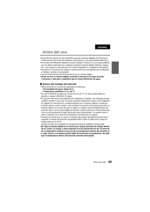 Page 69(SPA) VQT4V8369
Antes del uso
•Este estuche marino ha sido diseñado para las cámaras digitales de Panasonic.
Puede gozar de la toma de imágenes submarinas a una profundidad hasta 45 m.
•En el caso de infiltración debida a escaso cuidado, Panasonic no se responsabiliza 
por los daños padecidos por cualquier producto (cámara digital, baterías, tarjeta, 
etc.) que quepa en este estuche, los costes fotográficos o cualquier otros gastos.
•Panasonic no proporciona ninguna compensación por accidentes que...