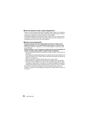 Page 70VQT4V83 (SPA)70
∫Uso del estuche a altas o bajas temperaturas
•Si abre o cierra el estuche donde haya humedad o calor y luego va a un lugar frío 
o bien va a bucear, podría tener lugar condensación dentro del estuche, ponerse 
empañada la superficie del cristal y dañarse la cámara digital.
•Si de repente desplaza el estuche de un lugar, o agua, frío a uno caliente, podría 
empañarse la superficie del cristal. Espere hasta que el estuche se acerque a la 
temperatura del aire antes de tomar las imágenes.
∫...