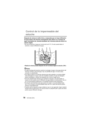 Page 78VQT4V83 (SPA)78
Control de lo impermeable del 
estuche
Después de colocar el anillo tórico, compruebe que no haya infiltración 
de agua dentro del estuche sumergiendo éste último en un tanque de 
agua, una bañera etc. durante alrededor de 3 minutos antes de unirlo a la 
cámara digital.
•No use el estuche en agua por encima de los 40 °C. El calor puede dañar el 
estuche o causar infiltración de agua.
•Realice la misma prueba después de unir la cámara digital al estuche. (P81)
Notas•Si salen burbujas del...