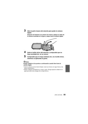 Page 85(SPA) VQT4V8385
3Abra la parte trasera del estuche para quitar la cámara 
digital.
Después de limpiarse con esmero las manos, aplique su dedo de 
la manera mostrada en la figura y saque fuera la cámara digital.
4Quite el anillo tórico del estuche y compruebe que no 
haya suciedad etc. en su ranura.
5Compruebe que no haya arañazos etc. en el anillo tórico 
mientras va aplicando la grasa.
Notas
Ponga cuidado en los puntos a continuación cuando lleva fuera la 
cámara digital.
•Quite la cámara con las manos...