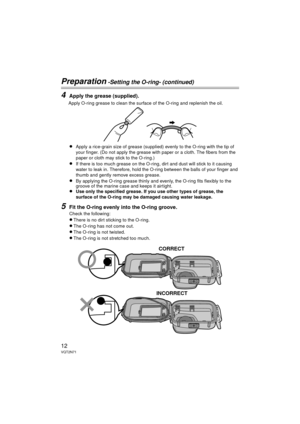 Page 1212VQT2N71
Preparation -Setting the O-ring- (continued)
4Apply the grease (supplied).
Apply O-ring grease to clean the surface of the O-ring and replenish the oil.
≥Apply a rice-grain size of grease (supplied) evenly to the O-ring with the tip of 
your finger. (Do not apply the grease with paper or a cloth. The fibers from the 
paper or cloth may stick to the O-ring.)
≥If there is too much grease on the O-ring, dirt and dust will stick to it causing 
water to leak in. Therefore, hold the O-ring between...