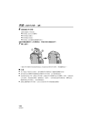 Page 128128VQT2N71
準備 -安裝O形環-（續）
6最後檢查O形環。
請再次檢查下列各項：≥O 形環上是否沾有髒物。
≥O形環是否露出。
≥O形環是否扭曲。
≥O形環上沒有劃痕或壓壞的部分。
用乾布徹底擦掉手上的潤滑油，然後用清水徹底洗淨。
7關上盒扣。
•檢查 O形環的外部表面和前盒上的盒扣是否附有外來物，然後關閉盒子。
∫ 注意
≥
為了使盒子保持完全密封，請勿擦傷 O形環與盒子邊緣相接觸的表面。
≥請勿使用由於髒物等被擦傷或者變形的 O形環。這可能導致漏水。
≥每當使用該盒子時，請取出 O形環，並檢查 O形環槽內是否有髒物、砂粒、毛髮或其
它外來物，然後塗抹薄薄一層潤滑油 （提供）。  如果塗抹過多的潤滑油，髒物或灰
塵會附著在 O形環上，從而導致漏水。
≥請務必攜帶備用 O形環，以防正在使用的 O形環損壞或擦傷。

DMW-MCTZ10-VQT2N71.book  128 ページ  ２０１０年１月８日　金曜日　午後３時２１分 