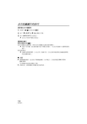 Page 134134VQT2N71
水中拍攝圖片的技巧
當影像在水中偏藍時
1
按幾下3()直到出現 []。
2按下2 (AF-L) /1 () 調整白平衡。
3按下 [MENU/SET] 完成設定。
≥也可以半按快門鍵完成設定。
選擇最佳圖片將閃光燈設定為 []。
使用自動曝光包圍功能 （對於具有自動曝光包圍功能的機型）
≥每按下快門鍵，就自動拍攝 3張不同曝光的圖片。可以從 3張圖片中選擇想要的
圖片。  
使用連拍模式
≥拍攝快速移動物體 （小丑魚等）的圖片時，可以在使用連拍模式拍攝後選擇您
特別喜歡的圖片。  
∫注意
≥
錄製動態影像時，也支持白平衡精細調整 （水中模式）。 (相容型號 :DMC-TZ10/
DMC-ZS7)
可以根據水深或喜好調整白平衡。≥詳細信息，請參閱數位相機的使用說明書。
DMW-MCTZ10-VQT2N71.book  134 ページ  ２０１０年１月８日　金曜日　午後３時２１分 