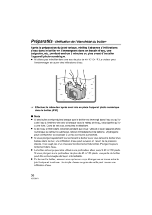 Page 3636VQT2N71
Préparatifs -Vérification de l’étanchéité du boîtier-
Après la préparation du joint torique, vérifiez l’absence d’infiltrations 
d’eau dans le boîtier en l’immergeant dans un bassin d’eau, une 
baignoire, etc. pendant environ 3 minutes ou plus avant d’installer 
l’appareil photo numérique.
≥N’utilisez pas le boîtier dans une eau de plus de 40 °C/104 °F. La chaleur peut 
l’endommager et causer des infiltrations d’eau.
‘Effectuez le même test après avoir mis en place l’appareil photo numérique...