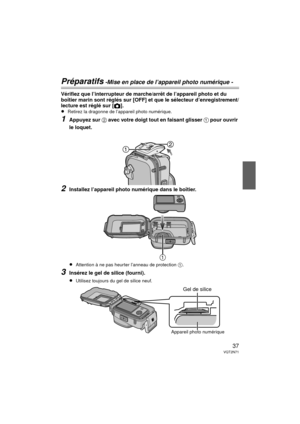 Page 3737VQT2N71
Préparatifs -Mise en place de l’appareil photo numérique -
Vérifiez que l’interrupteur de marche/arrêt de l’appareil photo et du 
boîtier marin sont réglés sur [OFF] et que le sélecteur d’enregistrement/
lecture est réglé sur [!].
≥Retirez la dragonne de l’appareil photo numérique.
1Appuyez sur 2 avec votre doigt tout en faisant glisser 1 pour ouvrir 
le loquet.
2Installez l’appareil photo numérique dans le boîtier.
≥Attention à ne pas heurter l’anneau de protection  1.
3Insérez le gel de...