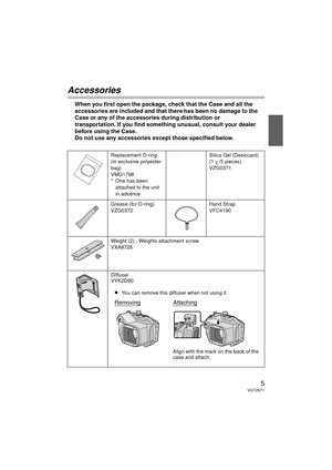 Page 55VQT2N71
Accessories
When you first open the package, check that the Case and all the 
accessories are included and that there has been no damage to the 
Case or any of the accessories during distribution or 
transportation. If you find something unusual, consult your dealer 
before using the Case.
Do not use any accessories except those specified below.
Replacement O-ring
(in exclusive polyester 
bag)
VMG1798
* One has been attached to the unit 
in advance. Silica Gel (Desiccant)
(1 
g /5 pieces)...