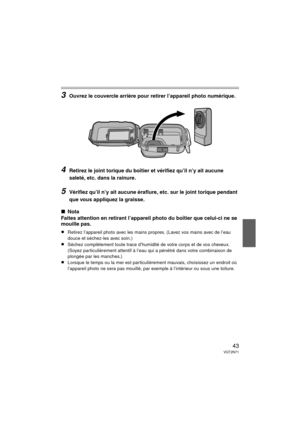 Page 4343VQT2N71
3Ouvrez le couvercle arrière pour retirer l’appareil photo numérique.
4Retirez le joint torique du boîtier et vérifiez qu’il n’y ait aucune 
saleté, etc. dans la rainure.
 
5Vérifiez qu’il n’y ait aucune éraflure, etc. sur le joint torique pendant 
que vous appliquez la graisse.
∫Nota
Faites attention en retirant l’appareil photo du boîtier que celui-ci ne se 
mouille pas.
≥Retirez l’appareil photo avec les mains propres. (Lavez vos mains avec de l’eau 
douce et séchez-les avec soin.)
≥Séchez...