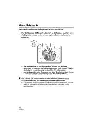 Page 6666VQT2N71
Nach Gebrauch
Nach der Bildaufnahme die folgenden Schritte ausführen.
1Das Gehäuse ca. 30 Minuten oder mehr in Süßwasser tauchen, ohne 
die Digitalkamera zu entfernen, um jegliche Salzkristalle, etc. zu 
entfernen.
≥
Alle Bedienknöpfe etc. auf dem Gehäuse drücken, um jegliches 
Salzwasser zu entfernen. Werden die Salzkristalle nicht von den Knöpfen, 
etc. Entfernt, werden diese hart und mit der Zeit unbenutzbar.
≥Das Gehäuse nicht unter fließendem oder unter Druck stehendem Wasser, 
o.ä....