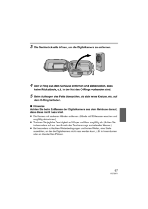 Page 6767VQT2N71
3Die Geräterückseite öffnen, um die Digitalkamera zu entfernen.
4Den O-Ring aus dem Gehäuse entfernen und sicherstellen, dass 
keine Rückstände, o.ä. in der Nut des O-Rings vorhanden sind.
5Beim Auftragen des Fetts überprüfen, ob sich keine Kratzer, etc. auf 
dem O-Ring befinden.
∫Hinweise
Achten Sie beim Entfernen der Digitalkamera aus dem Gehäuse darauf, 
dass diese nicht nass wird.
≥Die Kamera mit sauberen Händen entfernen. (Hände mit Süßwasser waschen und 
sorgfältig abtrocknen.)
≥Trocknen...