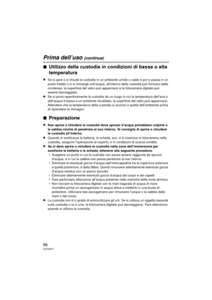 Page 9696VQT2N71
Prima dell’uso (continua)
∫Utilizzo della custodia in condizioni di bassa o alta 
temperatura
≥Se si apre o si chiude la custodia in un ambiente umido o caldo e poi si passa in un 
posto freddo o ci si immerge sott’acqua, all’interno della custodia può formarsi della 
condensa, la superficie del vetro può appannarsi e la fotocamera digitale può 
essere danneggiata.
≥Se si porta repentinamente la custodia da un luogo in cui la temperatura dell’aria o 
dell’acqua è bassa a un ambiente riscaldat...