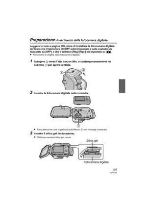 Page 107107VQT4C30
Preparazione -Inserimento della fotocamera digitale-
Leggere le note a pagina 109 prima di installare la fotocamera digitale.Verificare che l’interruttore ON/OFF sulla fotocamera e sulla custodia sia 
impostato su [OFF], e che il selettore [Reg]/[Ripr.] sia impostato su [!].
≥Rimuovere la cinghia dalla fotocamera digitale.
1Spingere 2 verso l’alto con un dito, e contemporaneamente far 
scorrere 
1 per aprire la fibbia.
2Inserire la fotocamera digitale nella custodia.
≥Fare attenzione che la...