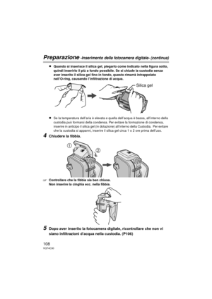 Page 108108VQT4C30
Preparazione -Inserimento della fotocamera digitale- (continua)
≥Quando si inserisce il silica gel, piegarlo come indicato nella figura sotto, 
quindi inserirlo il più a fondo possibile. Se si chiude la custodia senza 
aver inserito il silica gel fino in fondo, questo rimarrà intrappolato 
nell’O-ring, causando l’infiltrazione di acqua.
≥Se la temperatura dell’aria è elevata e quella dell’acqua è bassa, all’interno della 
custodia può formarsi della condensa. Per evitare la formazione di...