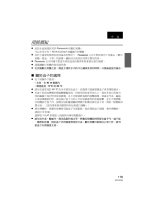 Page 119119VQT4C30
用前須知
≥此防水盒被設計用於Panasonic的數位相機。
可以享受在水下 40 m的深度內拍攝圖片的樂趣。
≥由於不適當的管理而造成漏水的情況下，Panasonic公司不對該盒中任何產品 （數位
相機、電池、卡等）的損壞、攝影成本或者任何其它費用負責。
≥Panasonic公司同樣不對意外事故造成的傷害和財產損失進行補償。
≥請閱讀數位相機的使用說明書。
≥在安裝數位相機之前，將盒子浸到水中約 3分鐘或更長的時間，以便檢查是否漏水。
∫關於盒子的處理
≥在下列條件下使用。
•水深：  在 40 m 範圍內
• 環境溫度：  0oC 到40 oC
≥請勿在溫度高於 40 °C的水中使用此盒子。  該溫度可能會損壞盒子或者導致漏水。
≥本盒子是由抗擠壓的聚碳酸酯製成的，但使用時也要多加小心。  當在多岩石的地方
等拍攝圖片時它特別容易擦傷，並且可能被跌落時的撞擊損壞。當乘坐汽車、輪船、
火車或飛機旅行時，請包裝好盒子以防止任何如跌落等的直接撞擊，並且不要將數
位相機留在盒子內。  請僅在短距離運輸時將數位相機安裝在盒子里，例如 :從機場到
潛水地。...