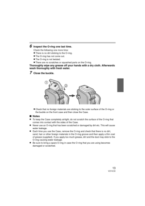 Page 1313VQT4C30
6Inspect the O-ring one last time.
Check the following one more time:
≥There is no dirt sticking to the O-ring.
≥The O-ring has not come out.
≥The O-ring is not twisted.
≥There are no scratches or squashed parts on the O-ring.
Thoroughly wipe any grease off your hands with a dry cloth. Afterwards 
wash thoroughly with fresh water.
7Close the buckle.
≥Check that no foreign materials are sticking to the outer surface of the O-ring or 
the buckle on the front case and then close the Case.
∫Notes...