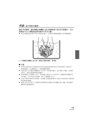 Page 129129VQT4C30
準備 -盒子的防水檢查-
裝好O形環後，請在將數位相機裝入盒子前檢查盒子是否有可能漏水，方法
是將盒子沉入水槽或浴盆等容器中大約 3分鐘。
≥
請勿在溫度高於 40oC的水中使用此盒子。  該溫度可能會損壞盒子或者導致漏水。
‘在將數位相機裝入盒子後，請進行同樣的測試。  (P130)
∫注意
≥
如果在它被浸在水中時會從盒中產生氣泡或當您將它從水中拿出時盒子內部有水，
則說明漏水。在這種情況下，請向經銷商諮詢。
≥在使用盒子並且數位相機被浸入水中時，如果發生漏水，請立刻取下電池。  如果附
近有火，氫氣可能會燃燒或者爆炸。
≥如果拿著盒子快速潛入水中，或者從船上將盒子丟入海中時，可能會因為高壓而有
少許漏水。  這不是盒子的故障。  請小心慢慢潛入水中。
≥本盒子專用於 40 m內的深度。  如果潛入深度超過 40 m，則盒子的某些部位可能受到
無法修復的損壞。
≥當蓋上盒子時，請小心不要將外來物帶到 O形環及 O形環槽之間。  即使一根毛髮或一
顆砂粒也會導致漏水。
DMW-MCTZ30-VQT4C30.book  129 ページ  ２０１２年１月１２日　木曜日　午前１０時５０分 