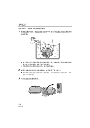 Page 156156VQT4C30
使用后
完成拍摄后，请按照下列步骤进行操作。
1不要取出数码相机，将盒子浸没在清水中约30分钟或更长时间以清除所有
的盐粒等。
≥
按下所有盒子上的操作按钮等以将海水清洗干净。 如果按钮子等上的盐粒没有清
除干净，盐粒会硬化，按钮子将会无法操作。
≥不要用倾泄的水或有压力的水等，这可能导致漏水。
2请用没有粘有盐粒的干布将水擦去，然后将盒子完全擦干。
≥
请勿将此盒子暴露在直射的阳光下使其晒干。  这可能导致盒子退色或损坏，或者
加速 O形环的老化。
3打开后封盖取出数码相机。
DMW-MCTZ30-VQT4C30.book  156 ページ  ２０１２年１月１２日　木曜日　午前１０時５０分 