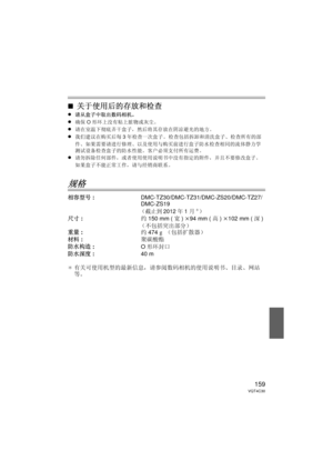 Page 159159VQT4C30
∫关于使用后的存放和检查
≥请从盒子中取出数码相机。
≥确保O形环上没有粘上脏物或灰尘。
≥请在室温下彻底弄干盒子，然后将其存放在阴凉避光的地方。
≥我们建议在购买后每 3年检查一次盒子。  检查包括拆卸和清洗盒子、检查所有的部
件、如果需要请进行修理、以及使用与购买前进行盒子防水检查相同的流体静力学
测试设备检查盒子的防水性能。  客户必须支付所有运费。
≥请勿拆除任何部件，或者使用使用说明书中没有指定的附件，并且不要修改盒子。  
如果盒子不能正常工作，请与经销商联系。
规格
相容型号 : DMC-TZ30/DMC-TZ31/DMC-ZS20/DMC-TZ27/
DMC-ZS19
（截止到2012年1月¢）
尺寸: 约150 mm ( 宽) k 94 mm ( 高) k 102 mm ( 深)
（不包括突出部分）
重量 : 约474 g （包括扩散器）
材料 : 聚碳酸酯
防水构造 : O形环封口
防水深度 : 40 m
¢ 有关可使用机型的最新信息，请参阅数码相机的使用说明书、目录、网站
等。
DMW-MCTZ30-VQT4C30.book  159 ページ...