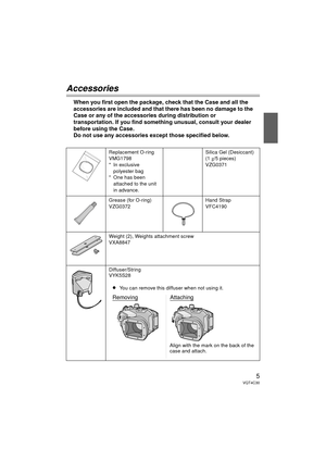 Page 55VQT4C30
Accessories
When you first open the package, check that the Case and all the 
accessories are included and that there has been no damage to the 
Case or any of the accessories during distribution or 
transportation. If you find something unusual, consult your dealer 
before using the Case.
Do not use any accessories except those specified below.
Replacement O-ring
VMG1798
* In exclusive 
polyester bag
* One has been  attached to the unit 
in advance. Silica Gel (Desiccant)
(1 
g/5 pieces)...