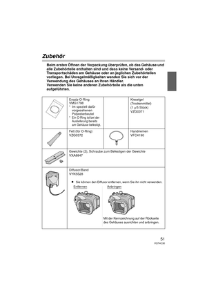 Page 5151VQT4C30
Zubehör
Beim ersten Öffnen der Verpackung überprüfen, ob das Gehäuse und 
alle Zubehörteile enthalten sind und dass keine Versand- oder 
Transportschäden am Gehäuse oder an jeglichen Zubehörteilen 
vorliegen. Bei Unregelmäßigkeiten wenden Sie sich vor der 
Verwendung des Gehäuses an Ihren Händler.
Verwenden Sie keine anderen Zubehörteile als die unten 
aufgeführten.
Ersatz-O-Ring
VMG1798
*Im speziell dafür 
vorgesehenen 
Polyesterbeutel
* Ein O-Ring ist bei der 
Auslieferung bereits 
am Gehäuse...