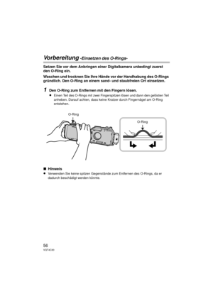 Page 5656VQT4C30
Vorbereitung -Einsetzen des O-Rings-
Setzen Sie vor dem Anbringen einer Digitalkamera unbedingt zuerst 
den O-Ring ein.
Waschen und trocknen Sie Ihre Hände vor der Handhabung des O-Rings 
gründlich. Den O-Ring an einem sand- und staubfreien Ort einsetzen.
1Den O-Ring zum Entfernen mit den Fingern lösen.
≥Einen Teil des O-Rings mit zwei Fingerspitzen lösen und dann den gelösten Teil 
anheben. Darauf achten, dass keine Kratzer durch Fingernägel am O-Ring 
entstehen.
∫Hinweis
≥Verwenden Sie keine...