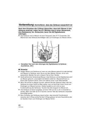 Page 6060VQT4C30
Vorbereitung -Kontrollieren, dass das Gehäuse wasserdicht ist-
Nach dem Einsetzen des O-Rings überprüfen, dass kein Wasser in das 
Gehäuse eindringt, indem Sie es 3 Minuten lang in einen Wassertank, 
eine Badewanne, etc. Eintauchen, bevor Sie die Digitalkamera 
anbringen.
≥Das Gehäuse nicht in Wasser mit einer Temperatur über 40 °C verwenden. Die 
Wärme kann das Gehäuse beschädigen oder zum Eindringen von Wasser führen.
‘Denselben Test nach dem Anbringen der Digitalkamera im Gehäuse...