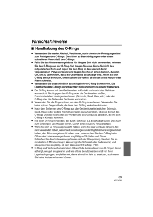 Page 6969VQT4C30
Vorsichtshinweise
∫Handhabung des O-Rings
≥Verwenden Sie weder Alkohol, Verdünner, noch chemische Reinigungsmittel 
zum Reinigen des O-Rings. Dies führt zu Beschädigungen oder einem 
schnelleren Verschleiß des O-Rings.
≥Falls Sie das Unterwassergehäuse für längere Zeit nicht verwenden, nehmen 
Sie den O-Ring aus der O-Ring-Nut, tragen Sie eine dünne Schicht des 
mitgelieferten Fetts auf, legen Sie den Ring in den speziell dafür 
vorgesehenen Polyesterbeutel und lagern Sie ihn an einem kühlen,...