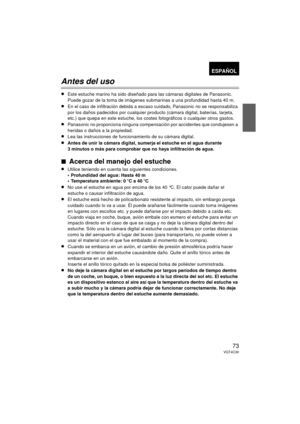 Page 7373VQT4C30
Antes del uso
≥Este estuche marino ha sido diseñado para las cámaras digitales de Panasonic.
Puede gozar de la toma de imágenes submarinas a una profundidad hasta 40 m.
≥En el caso de infiltración debida a escaso cuidado, Panasonic no se responsabiliza 
por los daños padecidos por cualquier producto  (cámara digital, baterías, tarjeta, 
etc.) que quepa en este estuche, los costes fotográficos o cualquier otros gastos.
≥Panasonic no proporciona ninguna compensaci ón por accidentes que condujesen...