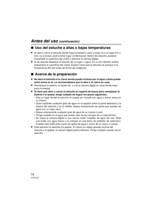 Page 7474VQT4C30
Antes del uso (continuación)
∫Uso del estuche a altas o bajas temperaturas
≥Si abre o cierra el estuche donde haya humedad o calor y luego va a un lugar frío o 
bien va a bucear, podría tener lugar condensación dentro del estuche, ponerse 
empañada la superficie del cristal y dañarse la cámara digital.
≥Si de repente desplaza el estuche de un lugar, o agua, frío a uno caliente, podría 
empañarse la superficie del cristal. Espere hasta que el estuche se acerque a la 
temperatura del aire antes...