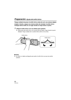 Page 8080VQT4C30
Preparación -Ajuste del anillo tórico-
Tenga cuidado de poner el anillo tórico antes de unir una cámara digital.
Limpie a fondo y seque sus manos antes de manejar el anillo tórico. 
Coloque dicho anillo en un lugar donde no haya arena ni polvo.
1Afloje el anillo tórico con sus dedos para quitarlo.
≥Afloje parte del anillo tórico con la punta de dos dedos, luego levante la parte 
aflojada. Tenga cuidado de no arañar dicho anillo con las uñas.
∫Nota
≥No utilice un objeto puntiagudo para quitar el...