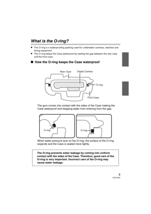 Page 99VQT4C30
What is the O-ring?
≥The O-ring is a waterproofing packing used for underwater cameras, watches and 
diving equipment.
≥The O-ring keeps the Case waterproof by sealing the gap between the rear case 
and the front case.
∫How the O-ring keeps the Case waterproof
The gum comes into contact with the sides of the Case making the 
Case waterproof and stopping water from entering from the gap.
When water pressure acts on the O-ring, the surface of the O-ring 
expands and the Case is sealed more...