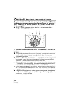 Page 8484VQT4C30
Preparación -Control de lo impermeable del estuche-
Después de colocar el anillo tórico, compruebe que no haya infiltración 
de agua dentro del estuche sumergiendo éste último en un tanque de 
agua, una bañera etc. durante alrededor de 3 minutos antes de unirlo a 
la cámara digital.
≥No use el estuche en agua por encima de los 40 °C. El calor puede dañar el 
estuche o causar infiltración de agua.
‘Realice la misma prueba después de unir la cámara digital al estuche. (P85)
∫Notas
≥Si salen...