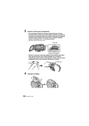 Page 102VQT4V81 (ITA)102
3Inserire il silica gel (in dotazione).
•
Se la temperatura dell’aria è elevata e quella dell’acqua è bassa, 
all’interno della custodia può formarsi della condensa. Per evitare la 
formazione di condensa, inserire in anticipo il silica gel (in dotazione) 
all’interno della Custodia. Per evitare che la custodia si appanni, 
inserire il silica gel circa 1 o 2 ore prima dell’uso.
•Utilizzare sempre silica gel nuovo.
•Quando si inserisce il silica gel, piegarlo come indicato nella figura...