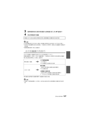 Page 127(TCH) VQT4V81127
3瞄準想對焦的目標，將其置於LCD顯示屏上的 AF區域中。
4固定焦點進行拍攝。
注意•如果相機前漂浮有任何的小微粒，則相機可能聚焦在這些東西上而不是在目標上。•如果有水滴或髒物沾附在前玻璃上，可能無法正常聚焦。  請務必在拍攝圖片前擦乾淨
前玻璃 。 
•錄製動態影像時，無法正確錄音。
水中拍攝圖片的技巧
在水中拍攝時，建議使用適合於水中的場景模式（水中）。
根據拍攝條件 （深度/天氣 /被攝物體），可能無法以想要的亮度或顏色拍攝影
像， 因此請試著與以下功能一起使用。
要拍攝快速移動的被攝物體等，建議使用連拍功能。 注意
•有關白平衡精細調整（水中模式）或其他功能的詳情，請參閱數位相機的使用說明
書。
有關 [水中 ]設定或固定焦點的詳情，請參閱數位相機的使用說明書。
顏色偏紅、 偏藍 白平衡精細調整
（水中模式）
•可以調整紅色或藍色的色調。
太亮 /太暗 曝光補償
（適用於帶有曝光補償功能的機型）•可以調整亮度。
自動曝光包圍功能
（適用於帶有自動曝光包圍功能的機型）
•一次可以以不同的曝光拍攝多張影像。...