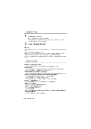 Page 130VQT4V81 (TCH)130
清潔與存放
1用水沖洗盒子的外部。
•
用水沖洗盒子的外部直到乾淨。 (P128)•請確認O形環是否被牢牢地安裝，務必關上盒子，然後用水只沖洗外面。•用濕軟布擦去盒子內部的任何髒物。
2在室溫下徹底晾乾後存放盒子。
注意•不要用傾洩的水沖洗盒子，因為這可能導致漏水。  用水沖洗盒子前，應先取出數位相
機。
•存放時 ，請勿將數位相機留在盒子里。•請從防水盒上取下 O形環存放起來，使其不會變乾。有關詳情，請參閱第 132頁。
要長時間存放時，請先取下 O形環 ，然後將其放入到提供的專用聚酯袋中。
•為了避免加重塊和加重塊安裝螺絲生鏽，使用後請將其拆下，徹底擦掉鹽分或水滴後
存放。
處理和維護
•請勿將此盒子放在不穩定的地方。–如果盒子掉在頭或腳上，可能會造成人身傷害以及導致盒子故障。...