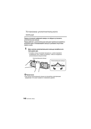 Page 140VQT4V81 (RUS)140
Ус т а н о в к а уплотнительного  
кольца
Перед установкой  цифровой  камеры  не  забудьте  установить 
уплотнительное  кольцо.
Перед  работой  с  уплотнительным  кольцом  тщательно  вымойте  и  
высушите  руки . Уст ан а вл и вай те  кольцо  в  условиях  отсутствия  
песка  и  пыли .
1Для снятия  уплотнительного  кольца  ослабьте  его  
пальцами  рук .
•
Ослабьте  кольцо кончиками  пальцев рук, а затем  поднимите  
ослабленную  часть. Будьте  осторожны , чтобы не поцарапать...