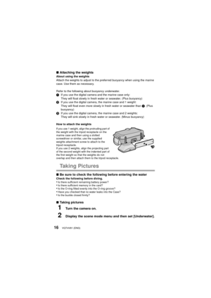 Page 16VQT4V81 (ENG)16
∫Attaching the weightsAbout using the weights
Attach the weights to adjust to the preferred buoyancy when using the marine 
case. Use them as necessary.
Refer to the following about buoyancy underwater.
1 If you use the digital camera and the marine case only:
They will float slowly in fresh water or seawater. (Plus buoyancy)
2 If you use the digital camera, the marine case and 1 weight:
They will float even more slowly in fresh water or seawater than  1. (Plus 
buoyancy)
3 If you use the...