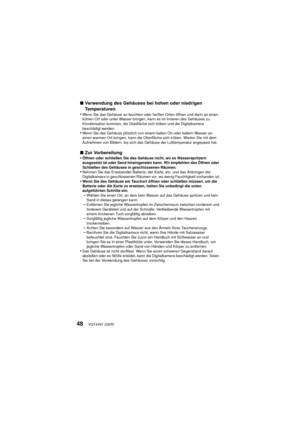 Page 48VQT4V81 (GER)48
∫Verwendung des Gehäuses bei hohen oder niedrigen 
Temperaturen
•
Wenn Sie das Gehäuse an feuchten oder heißen Orten öffnen und dann an einen 
kühlen Ort oder unter Wasser bringen, kann es im Inneren des Gehäuses zu 
Kondensation kommen, die Glasfläche sich trüben und die Digitalkamera 
beschädigt werden.
•Wenn Sie das Gehäuse plötzlich von einem kalten Ort oder kaltem Wasser an 
einen warmen Ort bringen, kann die Oberfläche sich trüben. Warten Sie mit dem 
Aufnehmen von Bildern, bis sich...