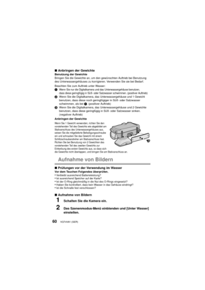 Page 60VQT4V81 (GER)60
∫Anbringen der GewichteBenutzung der Gewichte
Bringen Sie die Gewichte an, um den gewünschten Auftrieb bei Benutzung 
des Unterwassergehäuses zu korrigieren. Verwenden Sie sie bei Bedarf.
Beachten Sie zum Auftrieb unter Wasser:
1
Wenn Sie nur die Digitalkamera und das Unterwassergehäuse benutzen,
dass diese geringfügig in Süß- oder Salzwasser schwimmen. (positiver Auftrieb)
2 Wenn Sie die Digitalkamera, das Unterwassergehäuse und 1 Gewicht 
benutzen, dass diese noch geringfügiger in Süß-...