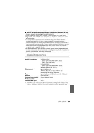 Page 89(SPA) VQT4V8189
∫Acerca del almacenamiento y de la inspección después del uso•Siempre tenga la cámara digital fuera del estuche.•Ponga cuidado en que no haya suciedad ni polvo pegados en el anillo tórico.•Al guardarlo, retire la hebilla para de manera que el estuche marino no se cierre 
herméticamente.
•Le recomendamos que inspeccione el estuche después de 3 años desde la 
compra. Esta inspección conlleva el desmontaje y la limpieza del estuche, 
comprobando todas las piezas y reparándolas si fuese...