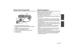 Page 55
VQT2C64
Names of the Components1 Wind Shield (Microphone condenser)
2 Off/On Mode Selector Switch [OFF/MONO/STEREO] (P10)
3 Battery Check Lamp [BATTERY] (P10)
4 [WIND CUT OFF/ON] Switch (P10)
5 φ 2.5 mm L shaped stereo mini plug cord (P9)
6 Lock ring (P8)
7 Battery cover (P7)
About the batteries∫ Types of batteries that can be usedAAA EVOLTA/AAA EVOIA batteries (new Panasonic battery) can 
be used, too.
 The performance of the batteries used may significantly differ 
depending on which battery brand is...