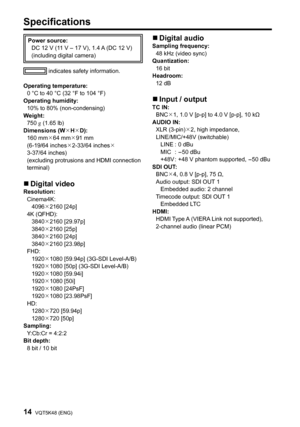 Page 1414VQT5K48 (ENG)
Power source:DC 12   V (11   V – 17   V), 1.4  A  (DC 12   V)
(including digital camera)
 indicates safety information.
Operating temperature: 0
 
°C to 40   °C (32   °F to 104   °F)
Operating humidity: 10% to 80% (non-condensing)
Weight: 750
 
g (1.65   lb)
Dimensions (WHD): 160
 
mm64   mm91   mm
(6-19/64
  inches 2-33/64
  inches 
3-37/64
  inches)
(excluding protrusions and HDMI connection 
terminal)
„„ Digital videoResolution:
Cinema4K:
 4096

2160 [24p]
4K (QFHD):...