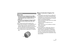 Page 55
VQT2H15
∫Lens Care≥Sand and dust can damage the lens. Make 
sure that no sand or dust gets inside the lens 
or the terminals when using the lens on a 
beach, etc.
≥ This lens is not waterproof. If drops of water 
get onto the lens, wipe the lens with a dry 
cloth.
≥ Do not press the lens with excessive force.
≥ When there is dirt (water, oil, and fingerprints, etc.) 
on the surface of the lens, the picture may be 
affected. Lightly wipe the surface of the lens with a 
soft, dry cloth before and after...