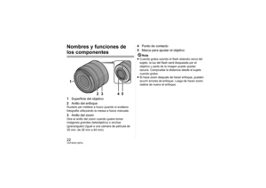 Page 2222VQT4N33 (SPA)Nombres y funciones de los componentes1Superficie del objetivo
2 Anillo del enfoqueRuotare per mettere a fuoco quando si scattano 
fotografie utilizzando la messa a fuoco manuale.3Anillo del zoomGire el anillo del zoom cuando quiere tomar 
imágenes grandes (teleobjetivo) o anchas 
(granangular) (Igual a una cámara de película de 
35 mm: de 28 mm a 84 mm)
4Punto de contacto
5 Marca para ajustar el objetivo
Nota
≥ Cuando graba usando el flash estando cerca del 
sujeto, la luz del flash será...